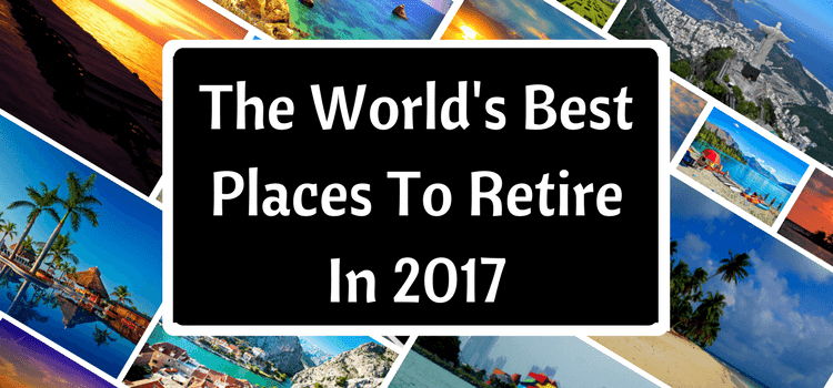 The World's Best Places To Retire In 2017 | Live And Invest Overseas